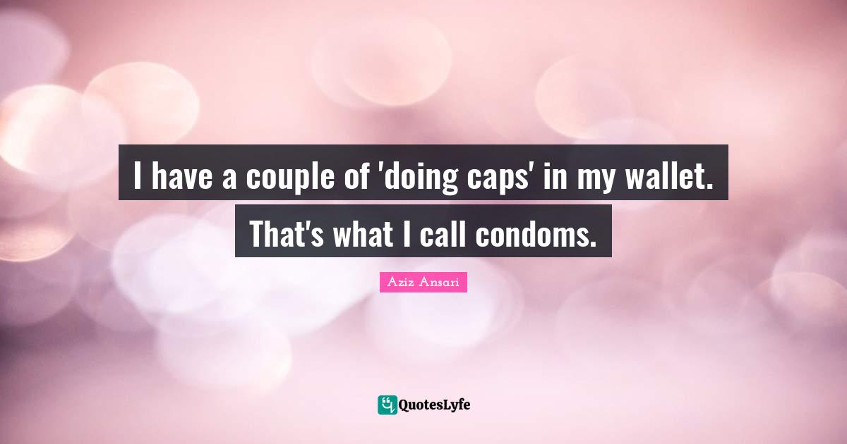 I have a couple of 'doing caps' in my wallet. That's what I call condoms.