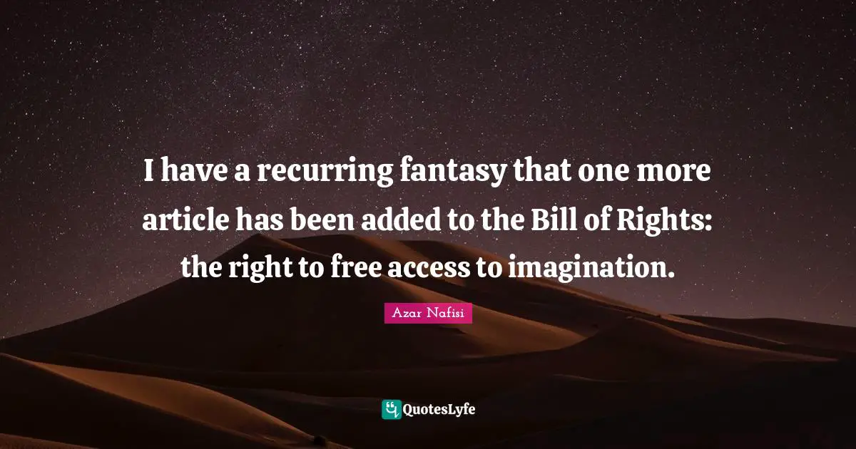 Azar Nafisi Quotes: "I have a recurring fantasy that one more article has been added to the Bill of Rights: the right to free access to imagination."