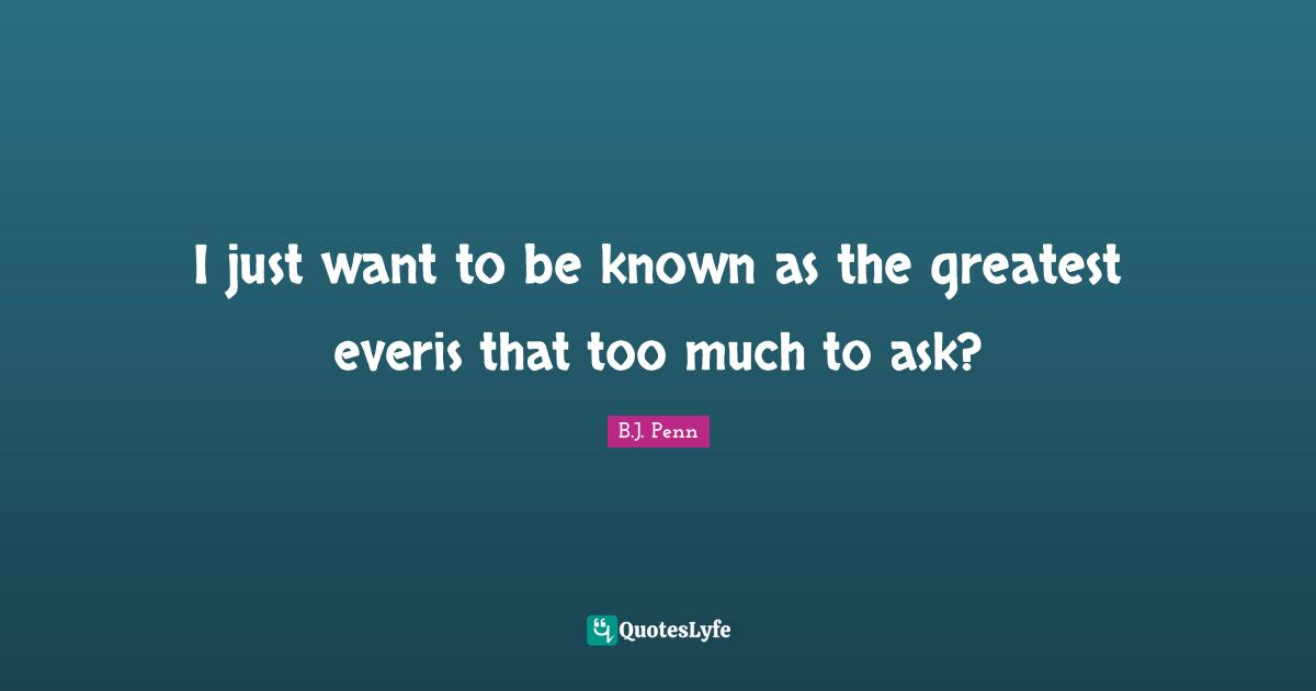 I just want to be known as the greatest everis that too much to ask?