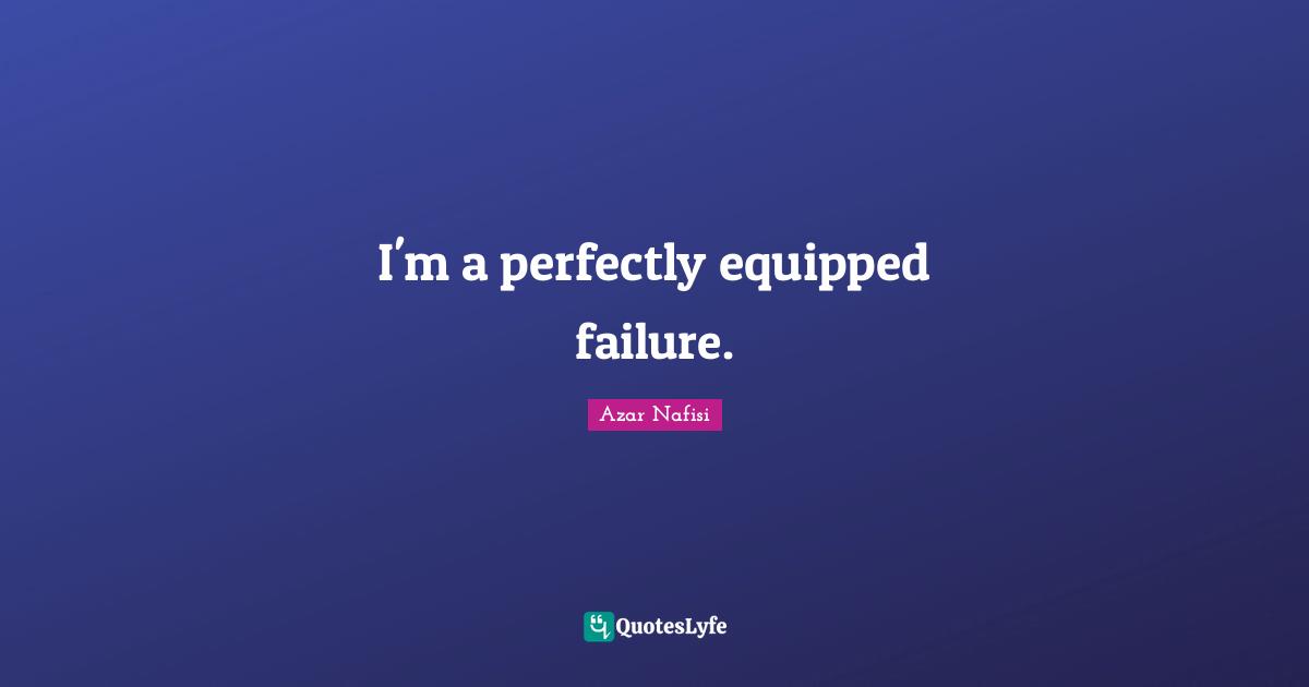 Azar Nafisi Quotes: "I'm a perfectly equipped failure."