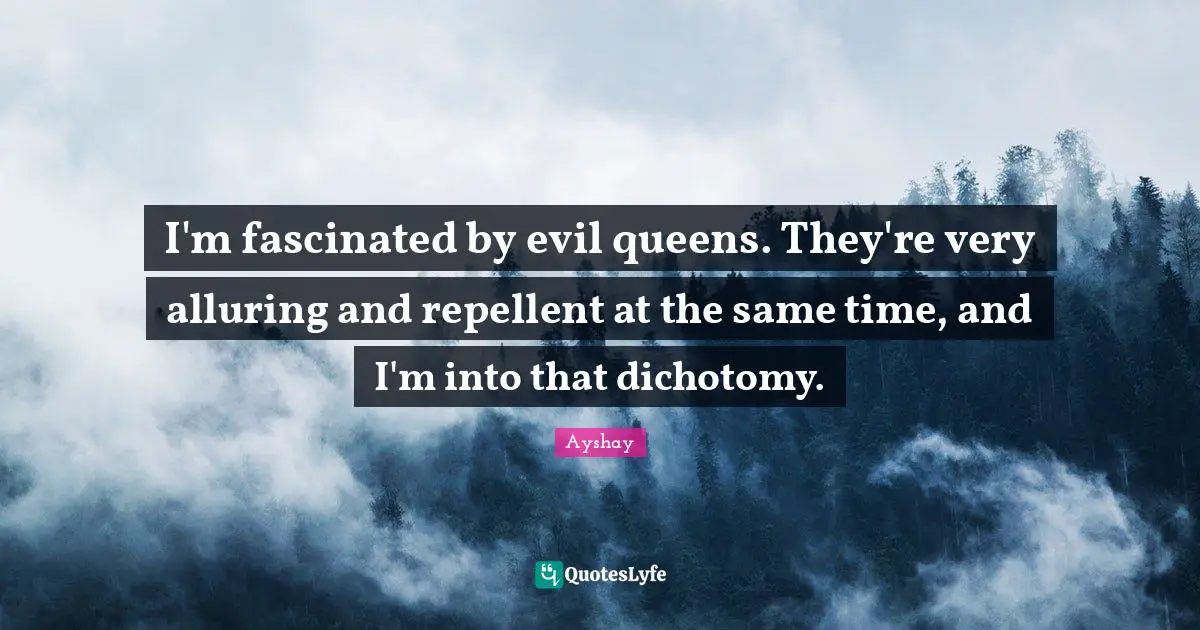 I'm fascinated by evil queens. They're very alluring and repellent at the same time, and I'm into that dichotomy.