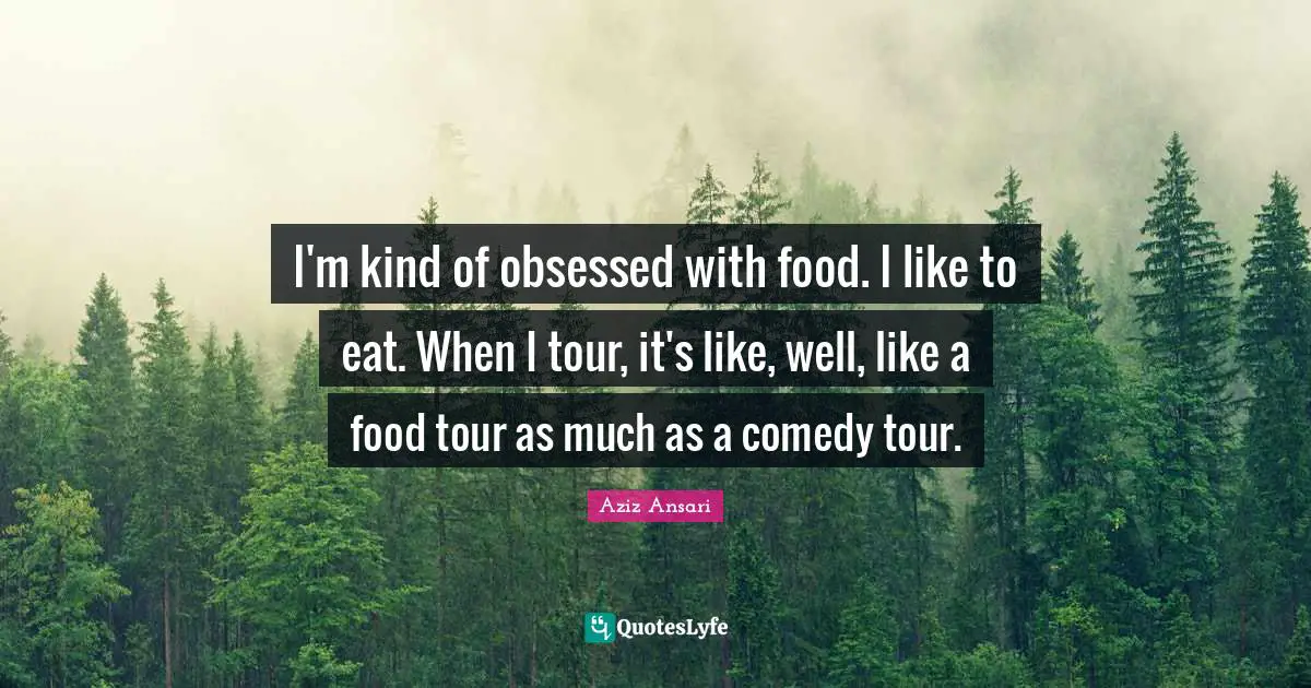 I'm kind of obsessed with food. I like to eat. When I tour, it's like, well, like a food tour as much as a comedy tour.