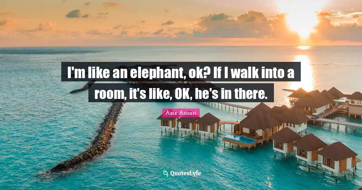 Aziz Ansari Quotes: "I'm like an elephant, ok? If I walk into a room, it's like, OK, he's in there."