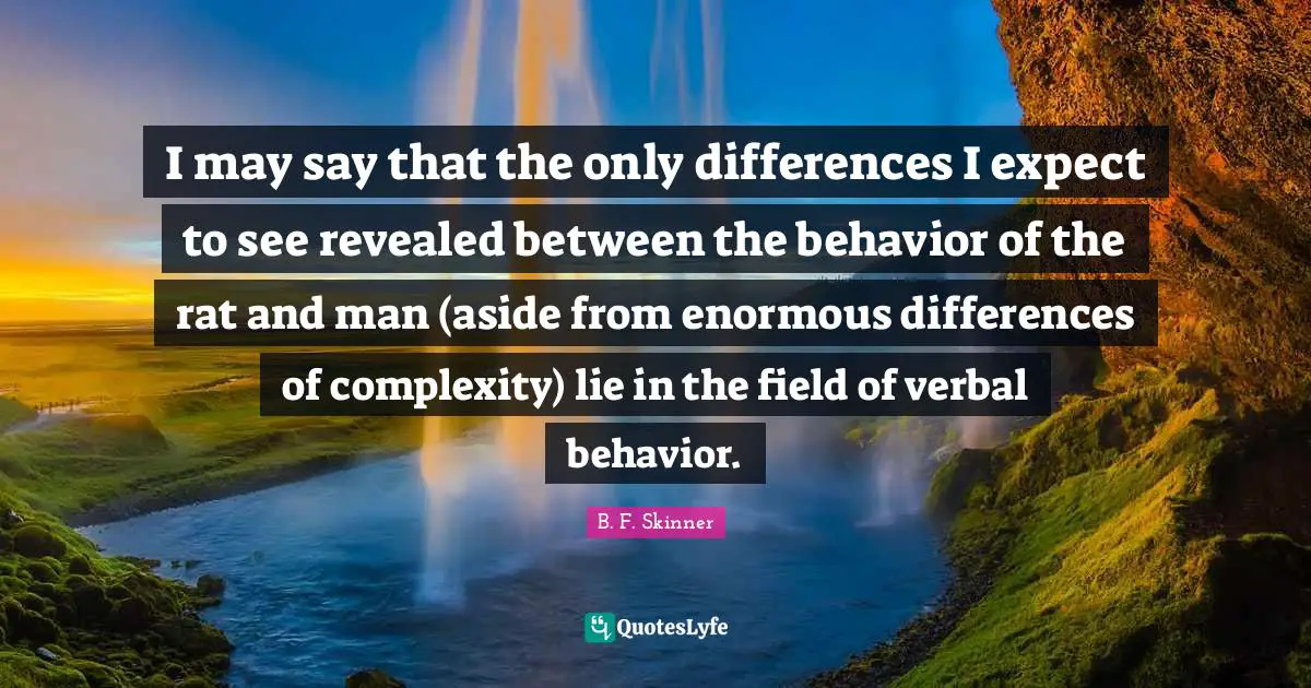 B.F. Skinner Quotes: "I may say that the only differences I expect to see revealed between the behavior of the rat and man (aside from enormous differences of complexity) lie in the field of verbal behavior."