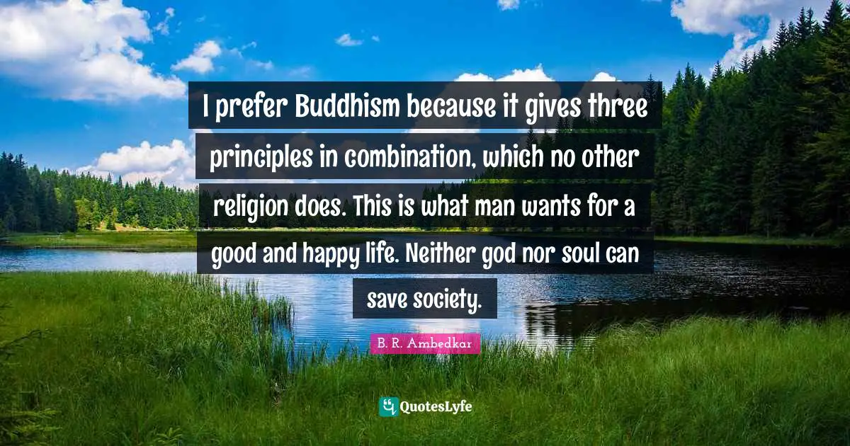 B.R. Ambedkar Quotes: "I prefer Buddhism because it gives three principles in combination, which no other religion does. This is what man wants for a good and happy life. Neither god nor soul can save society."