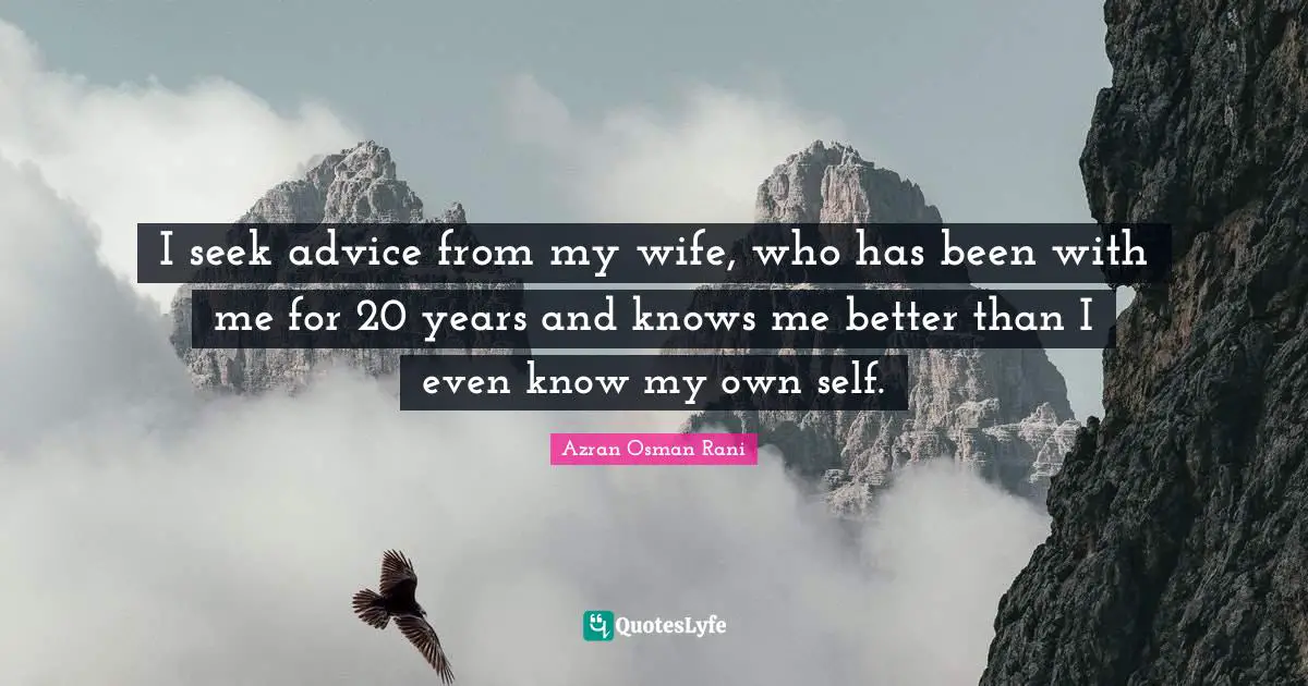 I seek advice from my wife, who has been with me for 20 years and knows me better than I even know my own self.
