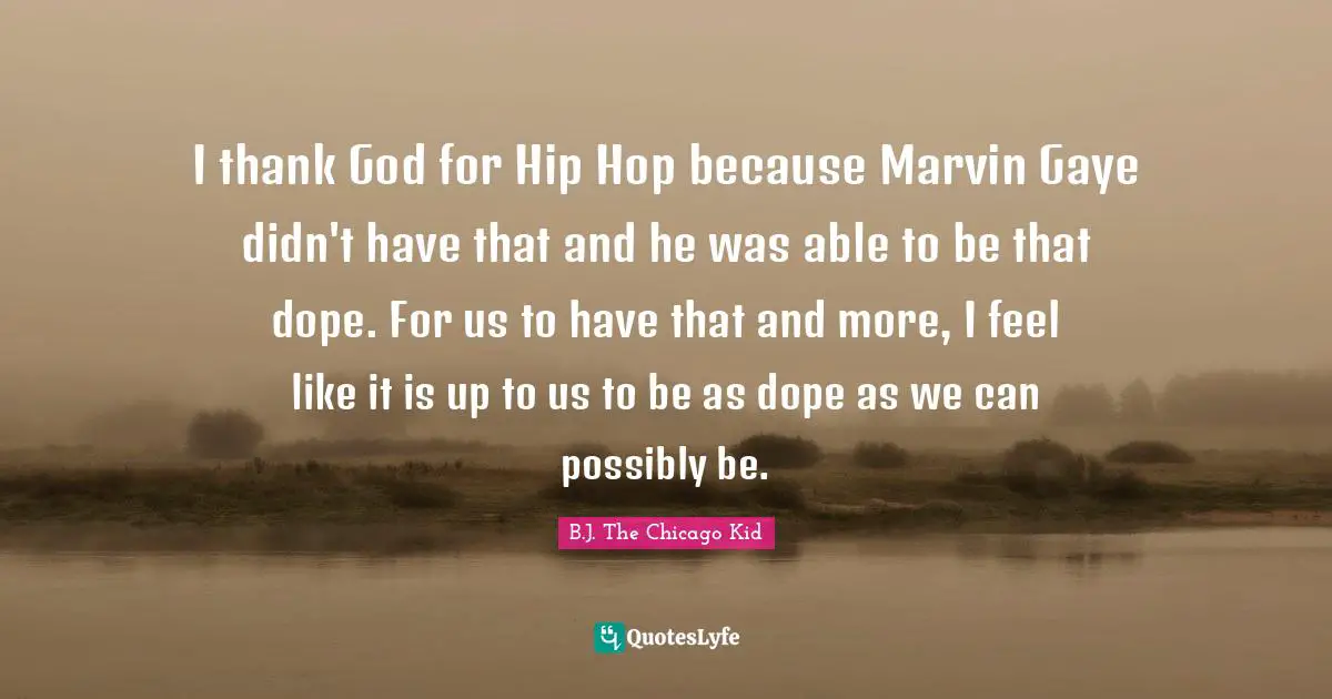 I thank God for Hip Hop because Marvin Gaye didn't have that and he was able to be that dope. For us to have that and more, I feel like it is up to us to be as dope as we can possibly be.