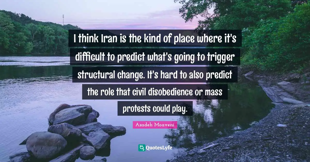 I think Iran is the kind of place where it's difficult to predict what's going to trigger structural change. It's hard to also predict the role that civil disobedience or mass protests could play.