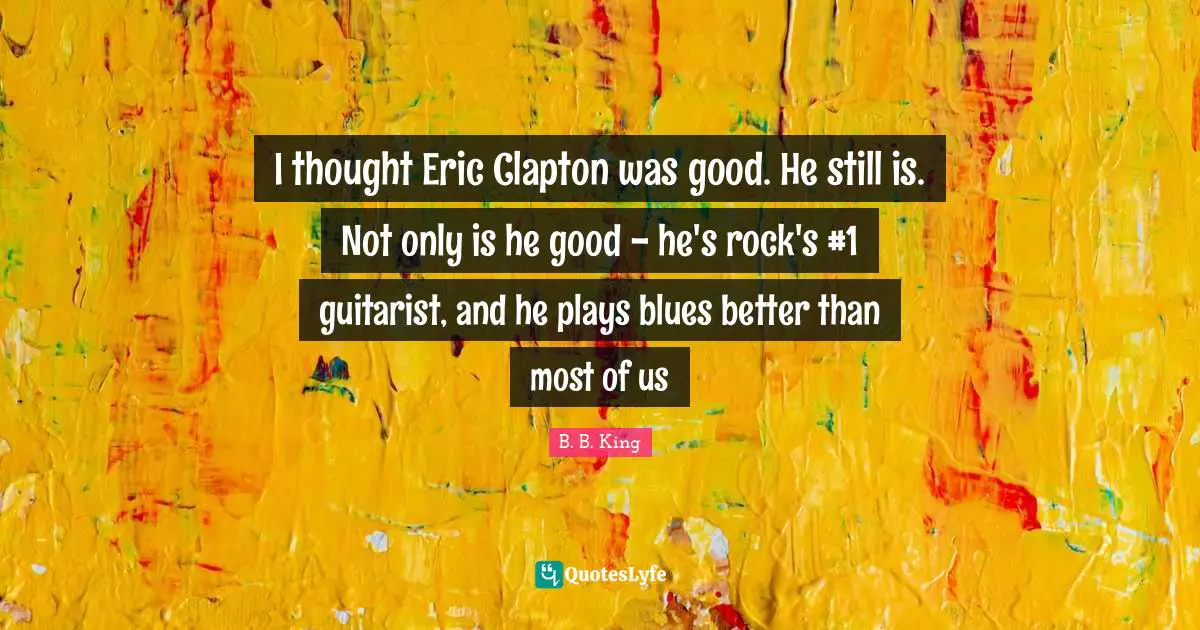 I thought Eric Clapton was good. He still is. Not only is he good - he's rock's #1 guitarist, and he plays blues better than most of us