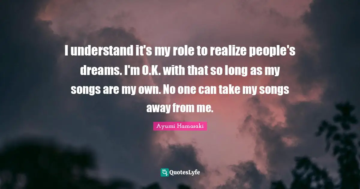 I understand it's my role to realize people's dreams. I'm O.K. with that so long as my songs are my own. No one can take my songs away from me.