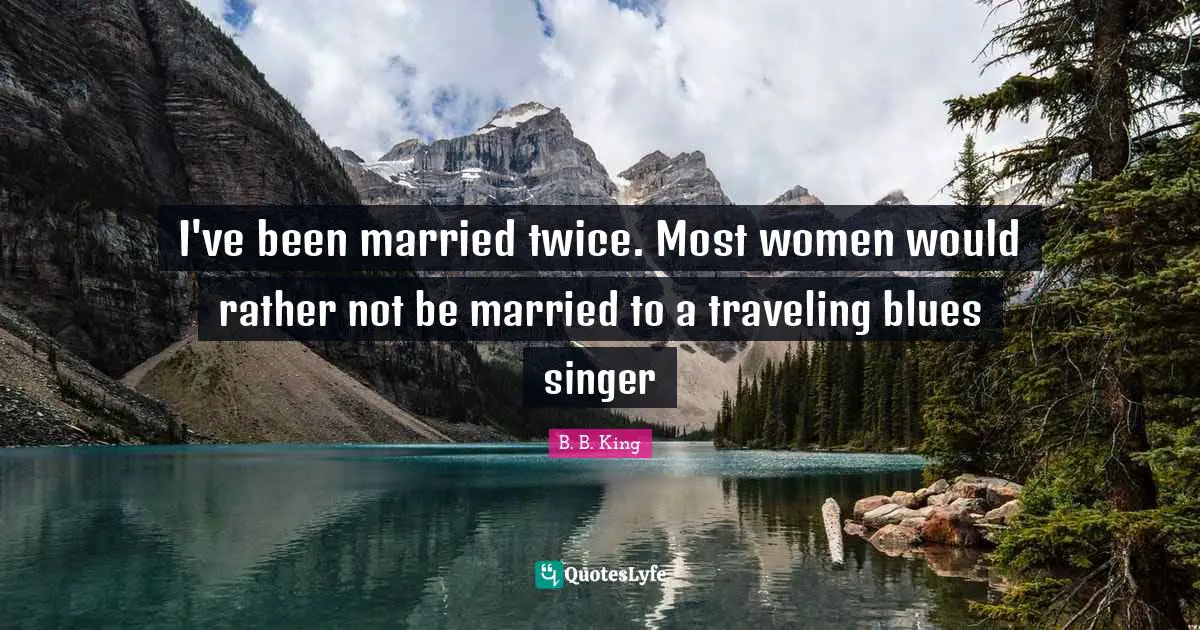 I've been married twice. Most women would rather not be married to a traveling blues singer