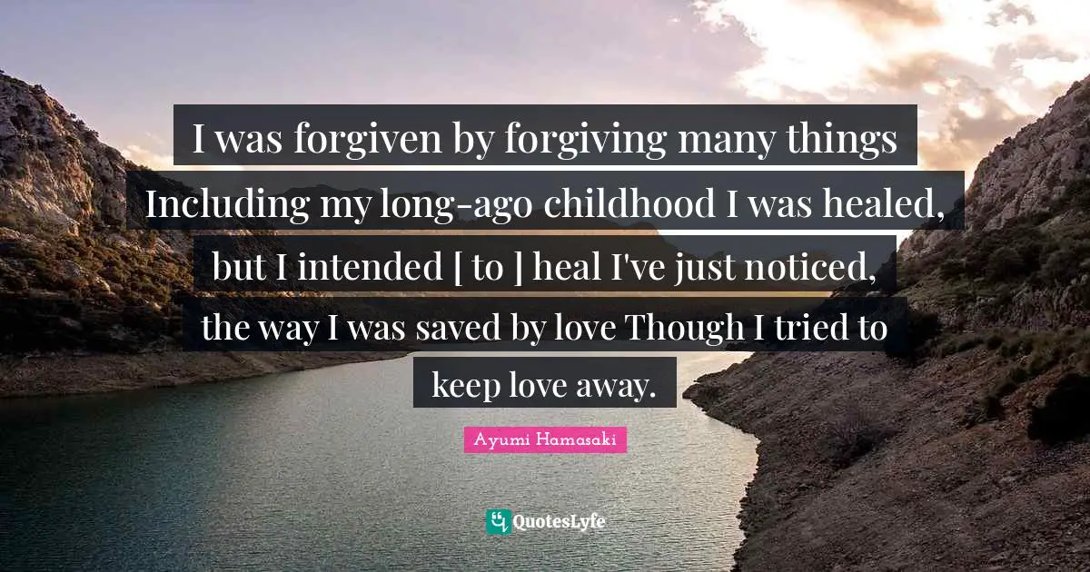 I was forgiven by forgiving many things Including my long-ago childhood I was healed, but I intended [ to ] heal I've just noticed, the way I was saved by love Though I tried to keep love away.