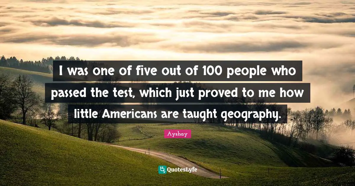 I was one of five out of 100 people who passed the test, which just proved to me how little Americans are taught geography.