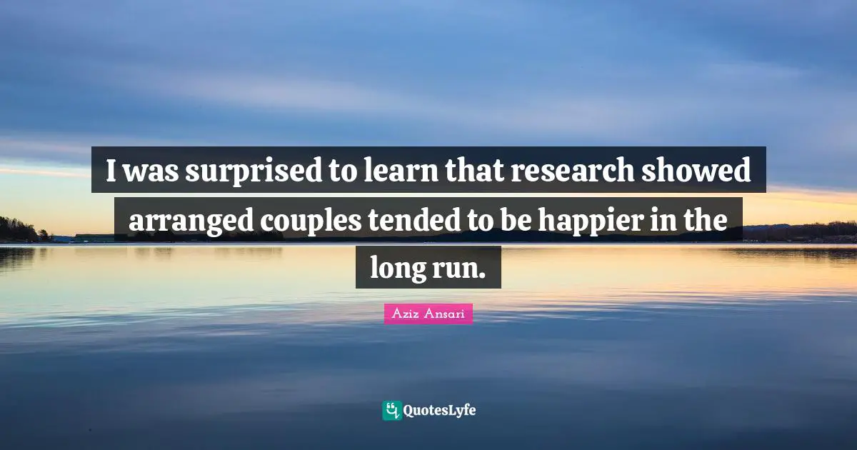 I was surprised to learn that research showed arranged couples tended to be happier in the long run.
