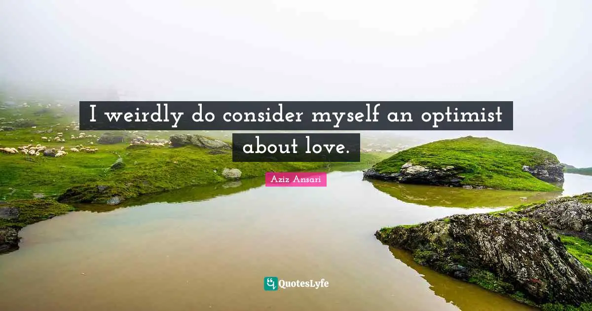 I weirdly do consider myself an optimist about love.