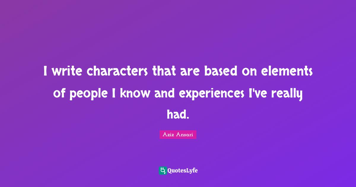 Aziz Ansari Quotes: "I write characters that are based on elements of people I know and experiences I've really had."