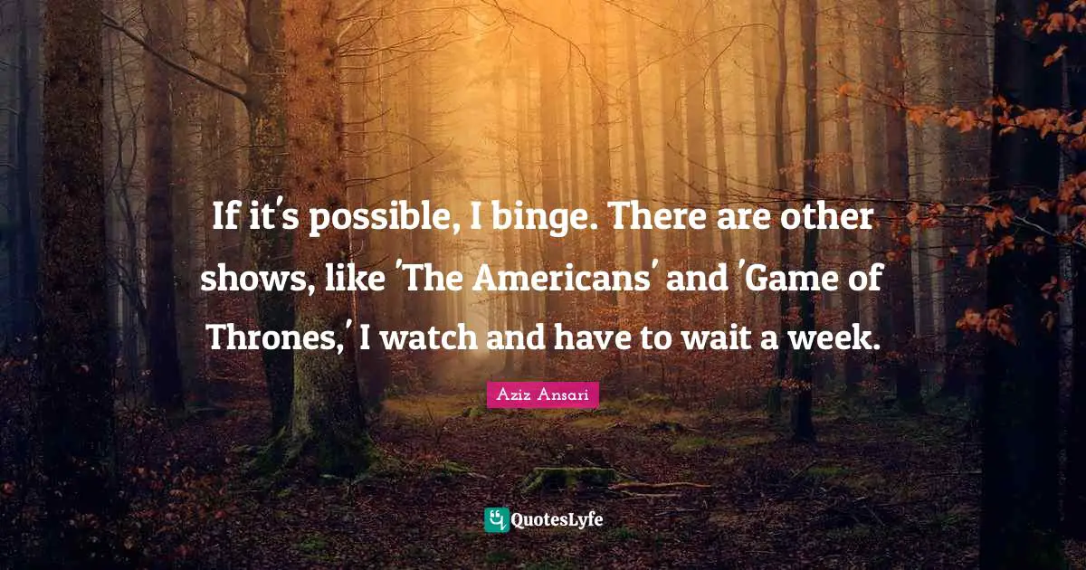 Binge Quotes: "If it's possible, I binge. There are other shows, like 'The Americans' and 'Game of Thrones,' I watch and have to wait a week."