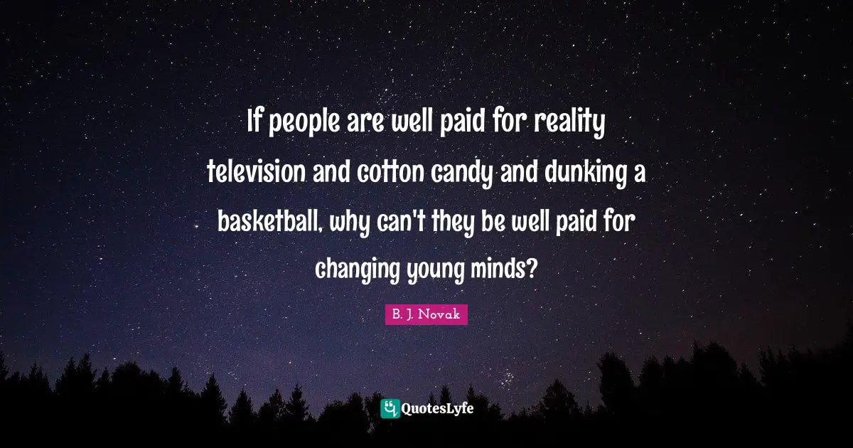 If people are well paid for reality television and cotton candy and dunking a basketball, why can't they be well paid for changing young minds?
