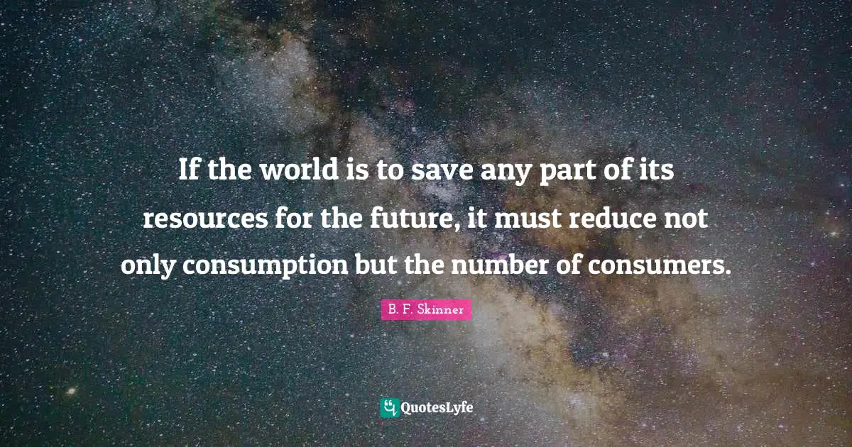 If the world is to save any part of its resources for the future, it must reduce not only consumption but the number of consumers.
