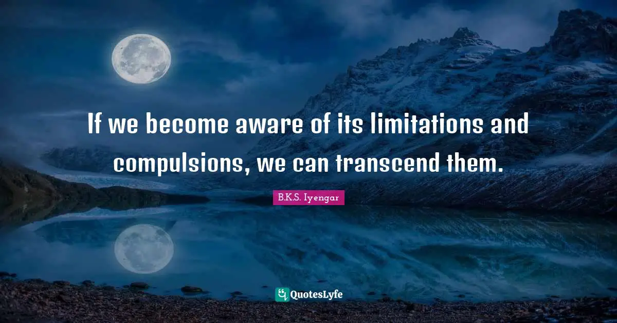 If we become aware of its limitations and compulsions, we can transcend them.