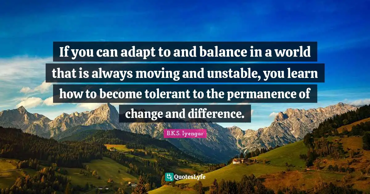 Permanence Quotes: "If you can adapt to and balance in a world that is always moving and unstable, you learn how to become tolerant to the permanence of change and difference."