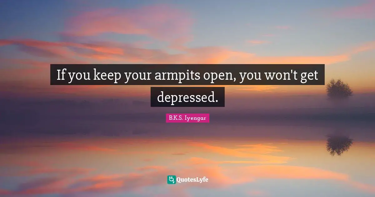 B.K.S. Iyengar Quotes: "If you keep your armpits open, you won't get depressed."