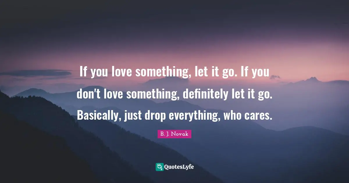 If you love something, let it go. If you don't love something, definitely let it go. Basically, just drop everything, who cares.