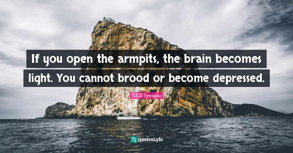 B.K.S. Iyengar Quotes: "If you open the armpits, the brain becomes light. You cannot brood or become depressed."
