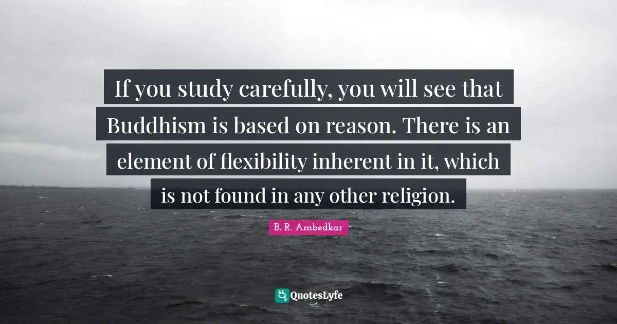 Elements Quotes: "If you study carefully, you will see that Buddhism is based on reason. There is an element of flexibility inherent in it, which is not found in any other religion."