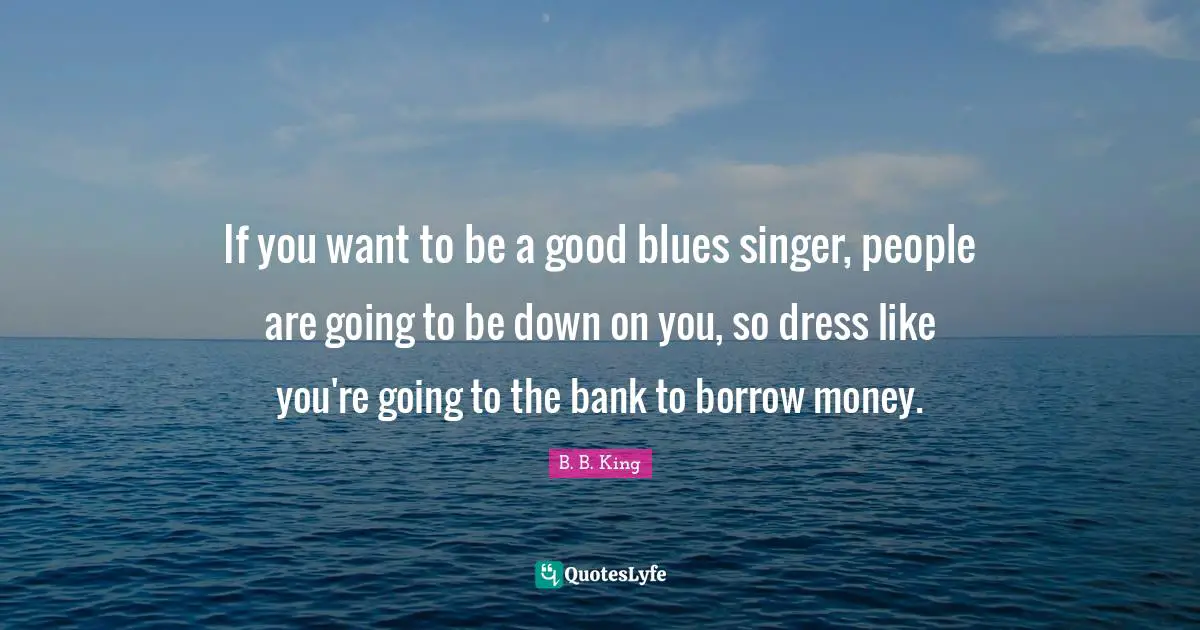 If you want to be a good blues singer, people are going to be down on you, so dress like you're going to the bank to borrow money.