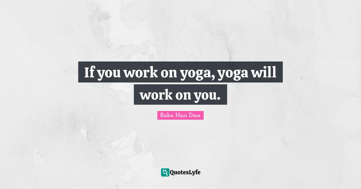 If you work on yoga, yoga will work on you.