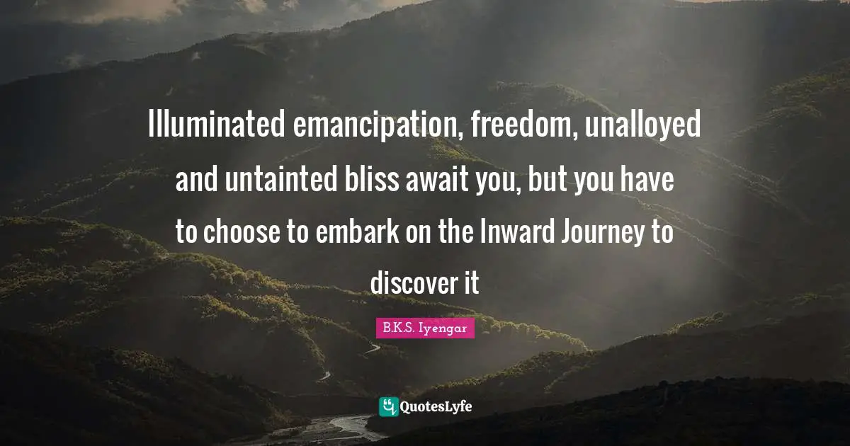 Illuminated emancipation, freedom, unalloyed and untainted bliss await you, but you have to choose to embark on the Inward Journey to discover it