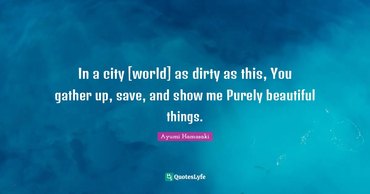 In a city [world] as dirty as this, You gather up, save, and show me Purely beautiful things.