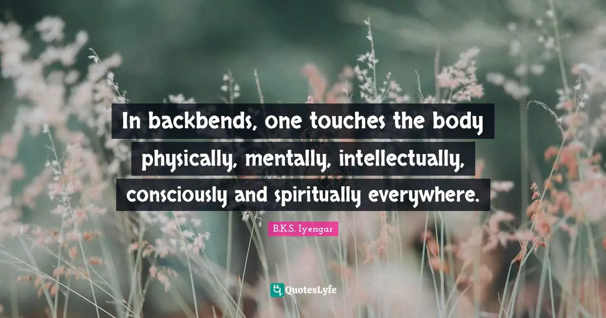 B.K.S. Iyengar Quotes: "In backbends, one touches the body physically, mentally, intellectually, consciously and spiritually everywhere."
