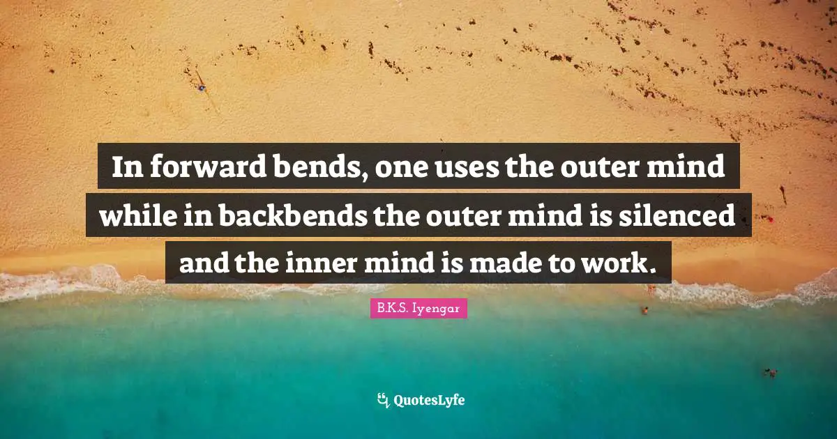 B.K.S. Iyengar Quotes: "In forward bends, one uses the outer mind while in backbends the outer mind is silenced and the inner mind is made to work."
