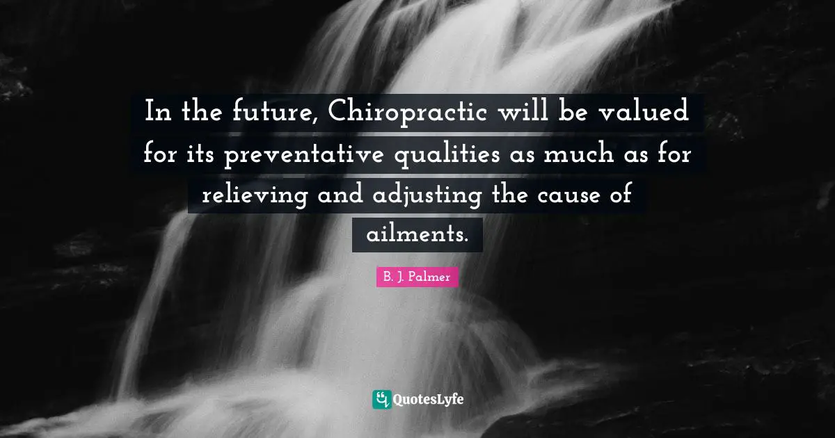 Adjusting Quotes: "In the future, Chiropractic will be valued for its preventative qualities as much as for relieving and adjusting the cause of ailments."