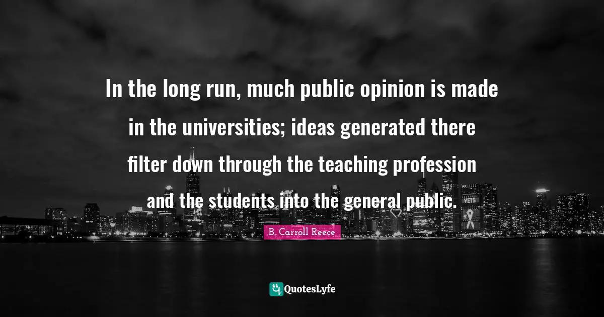 In the long run, much public opinion is made in the universities; ideas generated there filter down through the teaching profession and the students into the general public.
