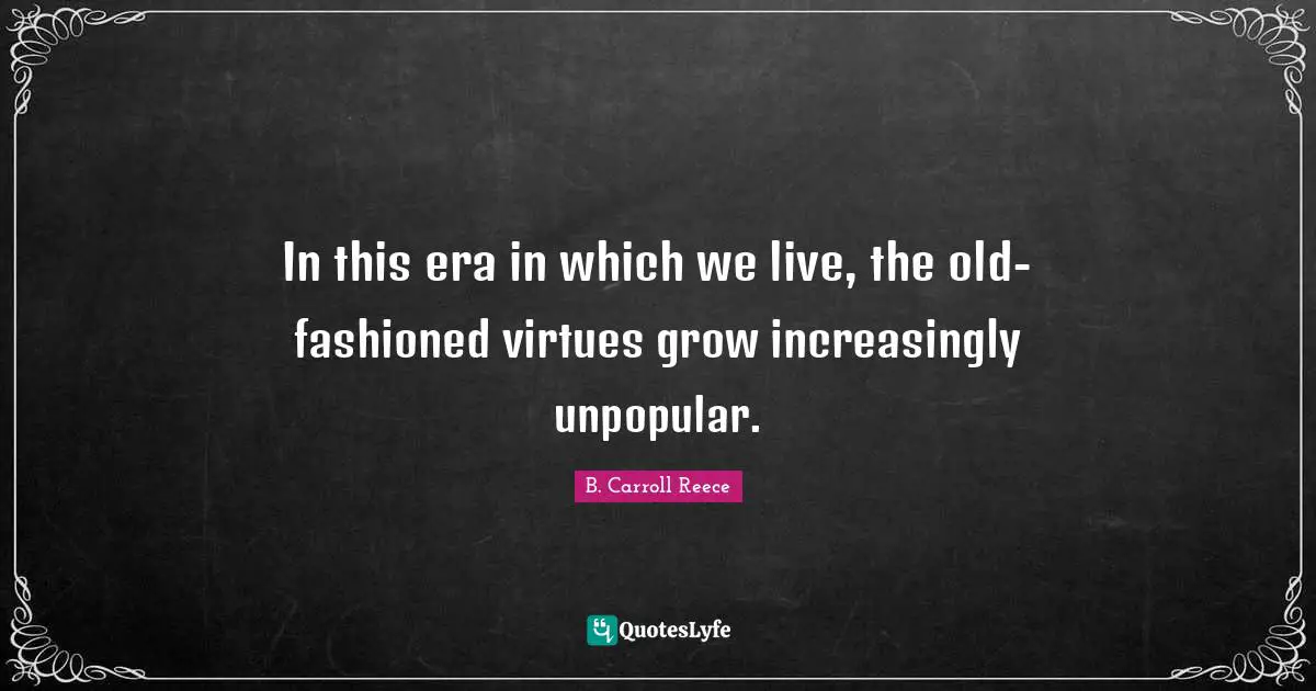 In this era in which we live, the old-fashioned virtues grow increasingly unpopular.