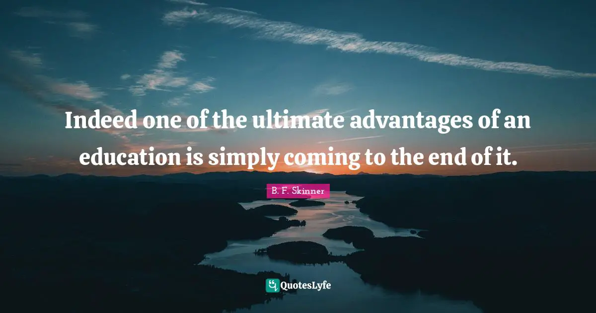 Indeed one of the ultimate advantages of an education is simply coming to the end of it.