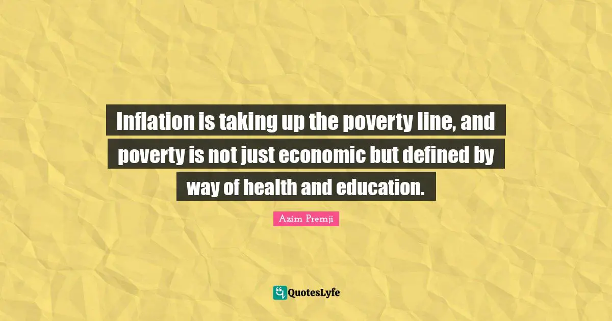 Inflation is taking up the poverty line, and poverty is not just economic but defined by way of health and education.