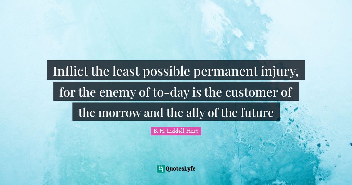 Inflict the least possible permanent injury, for the enemy of to-day is the customer of the morrow and the ally of the future