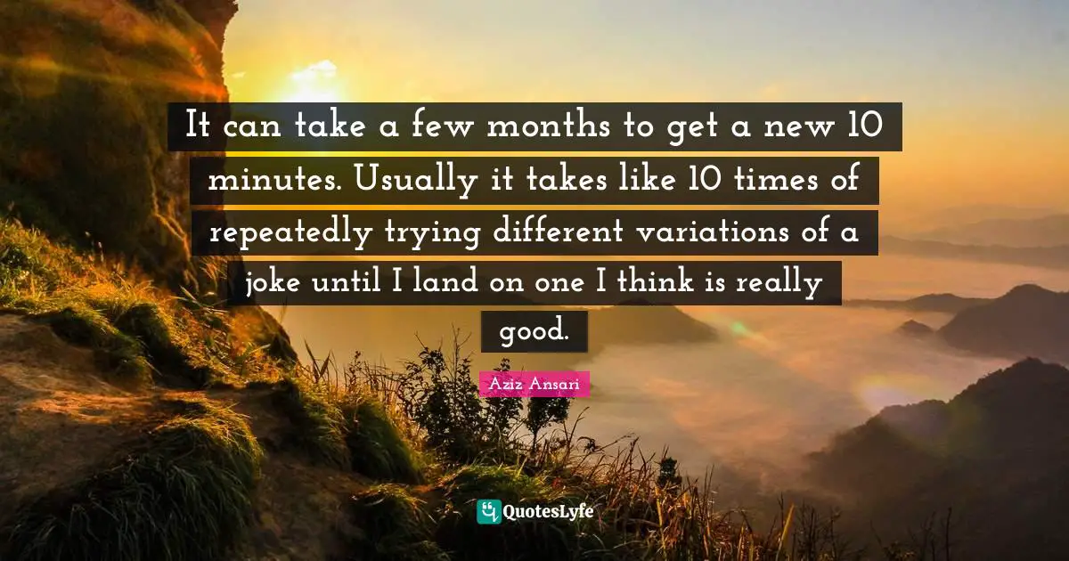 Aziz Ansari Quotes: "It can take a few months to get a new 10 minutes. Usually it takes like 10 times of repeatedly trying different variations of a joke until I land on one I think is really good."