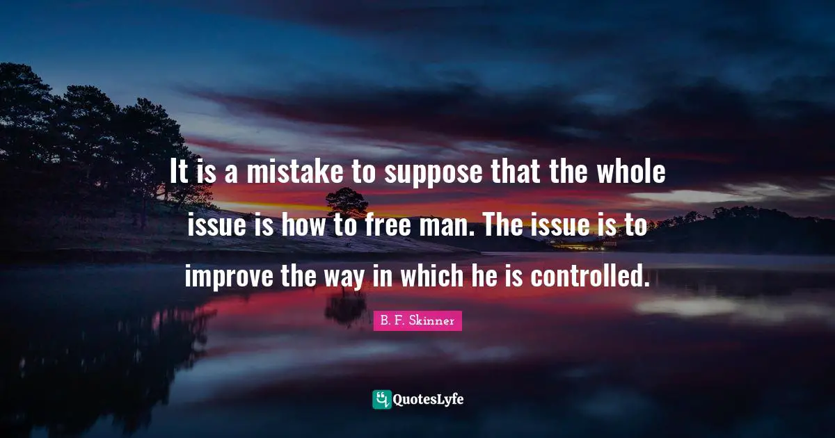 B.F. Skinner Quotes: "It is a mistake to suppose that the whole issue is how to free man. The issue is to improve the way in which he is controlled."