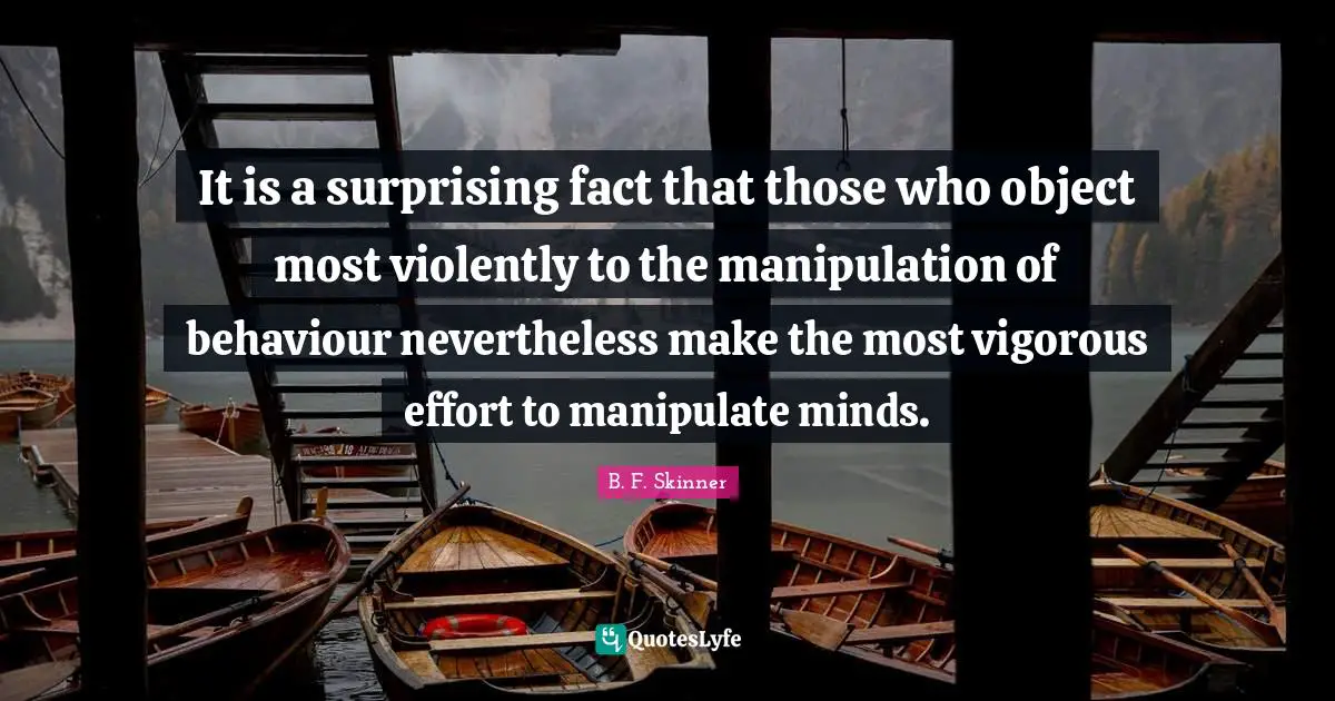 Behaviour Quotes: "It is a surprising fact that those who object most violently to the manipulation of behaviour nevertheless make the most vigorous effort to manipulate minds."