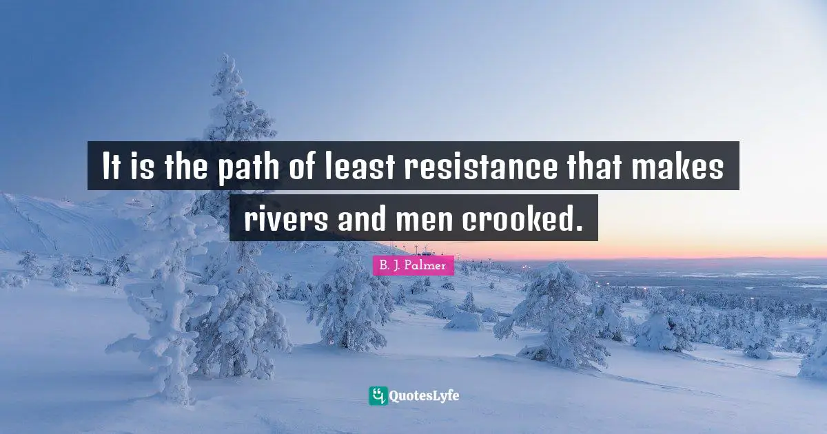 It is the path of least resistance that makes rivers and men crooked.
