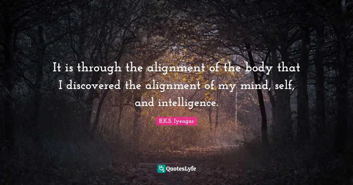 B.K.S. Iyengar Quotes: "It is through the alignment of the body that I discovered the alignment of my mind, self, and intelligence."