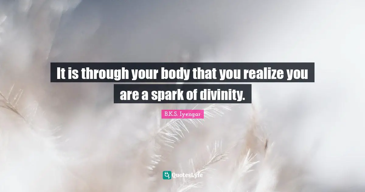It is through your body that you realize you are a spark of divinity.
