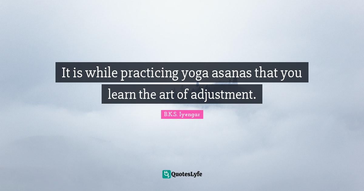 B.K.S. Iyengar Quotes: "It is while practicing yoga asanas that you learn the art of adjustment."