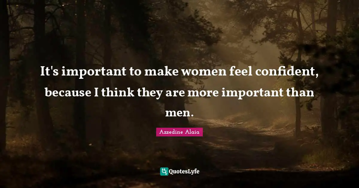 It's important to make women feel confident, because I think they are more important than men.
