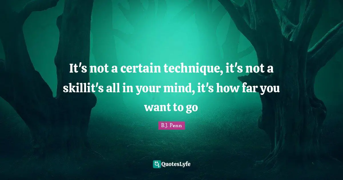It's not a certain technique, it's not a skillit's all in your mind, it's how far you want to go